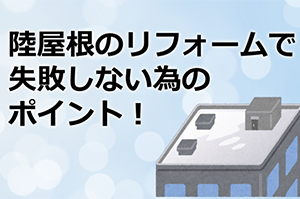 陸屋根のリフォームで失敗しない為に気を付けたい点まとめ！